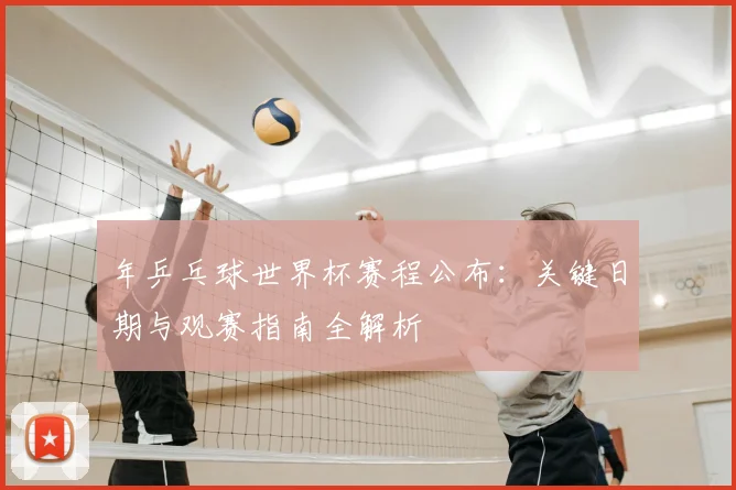 年乒乓球世界杯赛程公布：关键日期与观赛指南全解析