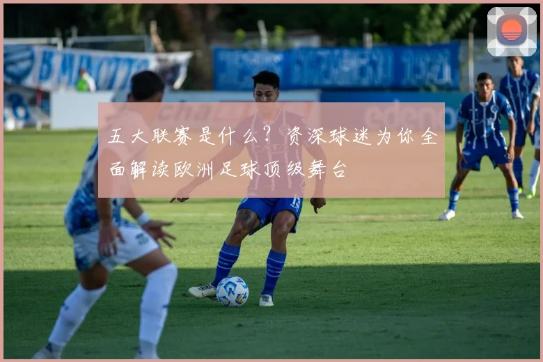 五大联赛是什么?资深球迷为你全面解读欧洲足球顶级舞台