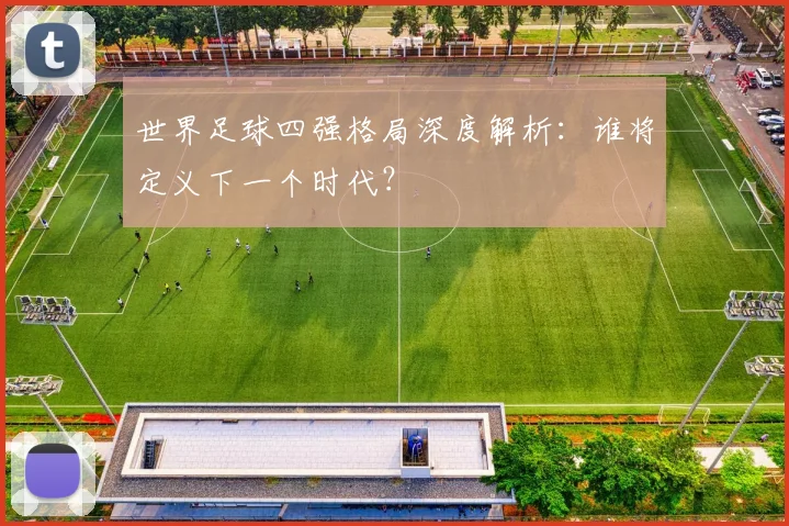 世界足球四强格局深度解析：谁将定义下一个时代？