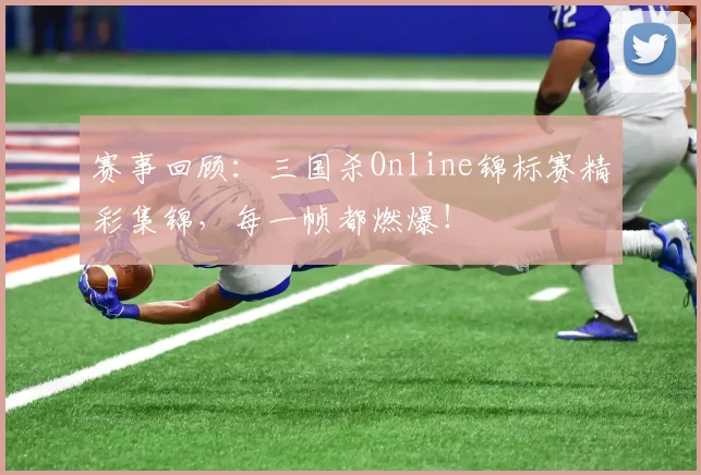 赛事回顾:三国杀Online锦标赛精彩集锦,每一帧都燃爆!