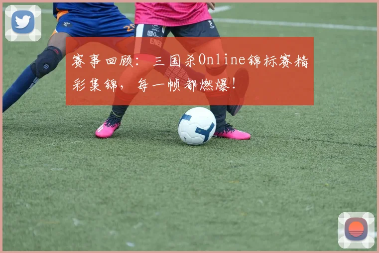 赛事回顾：三国杀Online锦标赛精彩集锦，每一帧都燃爆！