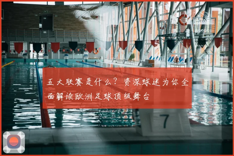 五大联赛是什么？资深球迷为你全面解读欧洲足球顶级舞台