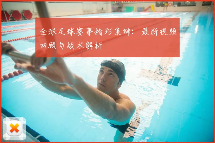 全球足球赛事精彩集锦:最新视频回顾与战术解析