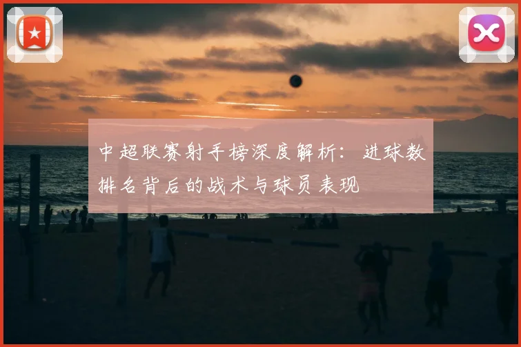 中超联赛射手榜深度解析:进球数排名背后的战术与球员表现